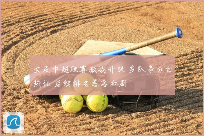 女足中超联赛激战升级 多队争分白热化 后续排名悬念加剧