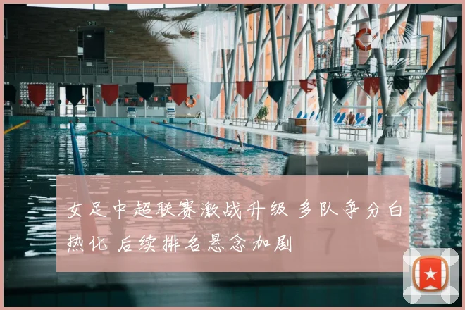 女足中超联赛激战升级 多队争分白热化 后续排名悬念加剧