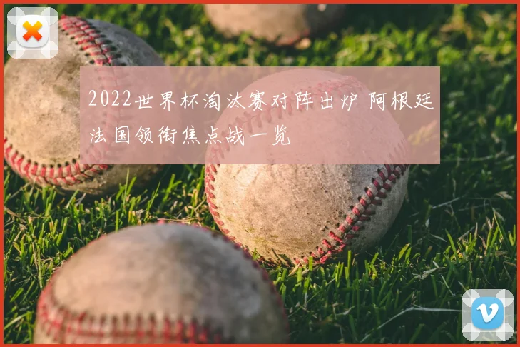 2022世界杯淘汰赛对阵出炉 阿根廷法国领衔焦点战一览