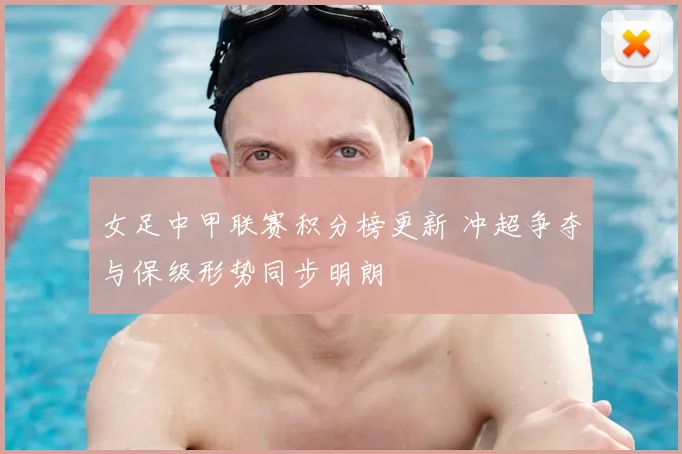 女足中甲联赛积分榜更新 冲超争夺与保级形势同步明朗