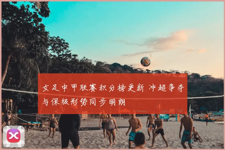 女足中甲联赛积分榜更新 冲超争夺与保级形势同步明朗