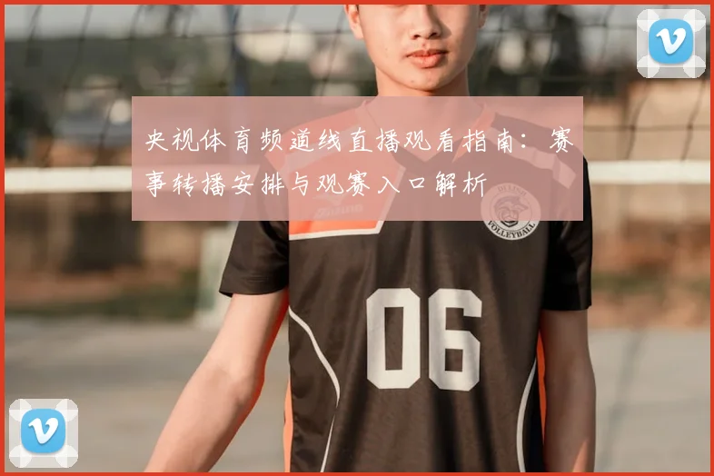 央视体育频道线直播观看指南：赛事转播安排与观赛入口解析