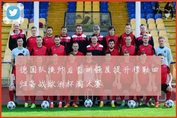 德国队换帅后首训强度提升穆勒回归备战欧洲杯淘汰赛