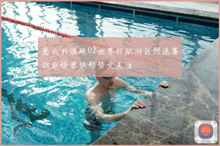 意大利领跑02世界杯欧洲区预选赛积分榜晋级形势受关注