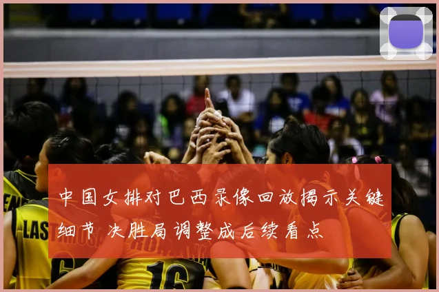 中国女排对巴西录像回放揭示关键细节 决胜局调整成后续看点