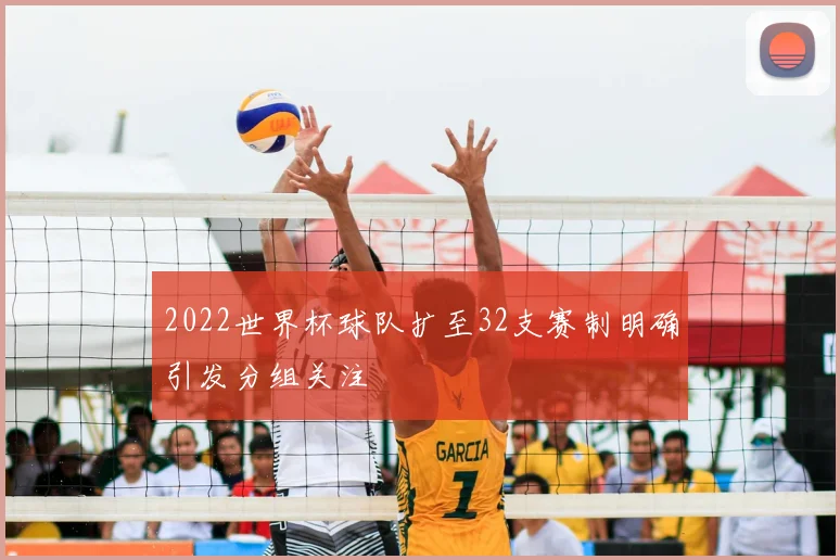 2022世界杯球队扩至32支赛制明确引发分组关注