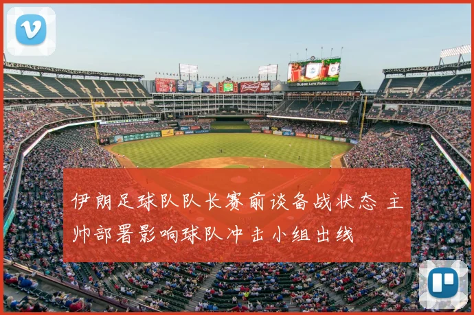伊朗足球队队长赛前谈备战状态 主帅部署影响球队冲击小组出线