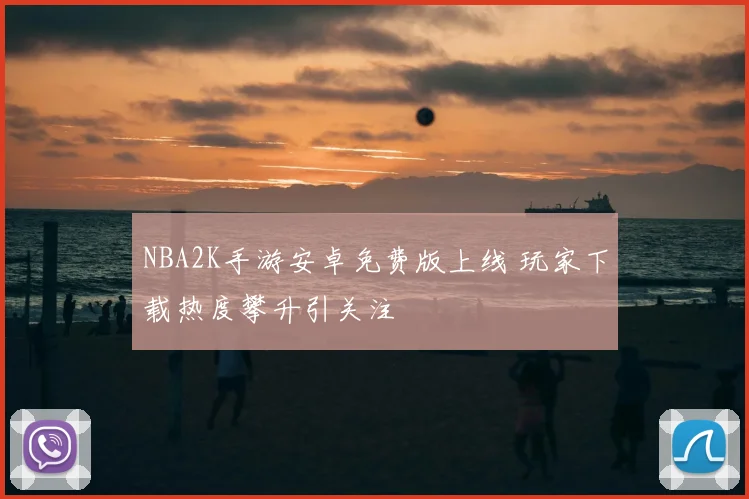 NBA2K手游安卓免费版上线 玩家下载热度攀升引关注