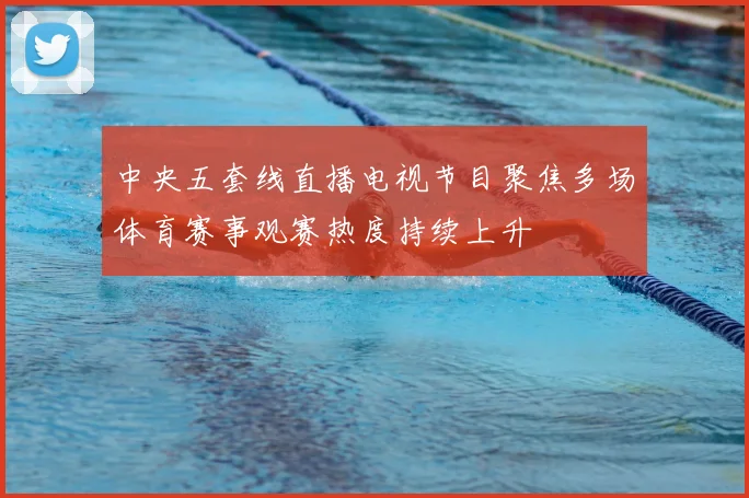 中央五套线直播电视节目聚焦多场体育赛事观赛热度持续上升