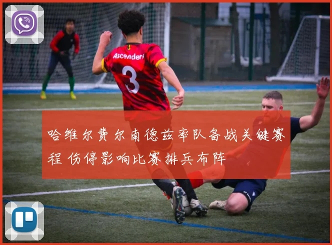 哈维尔费尔南德兹率队备战关键赛程 伤停影响比赛排兵布阵
